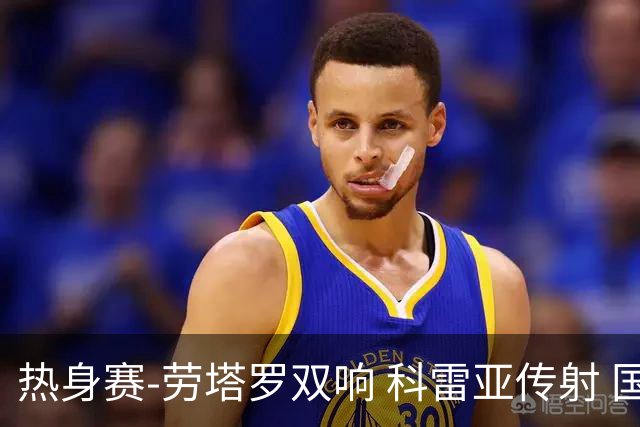 热身赛-劳塔罗双响 科雷亚传射 国际米兰4-1首胜
